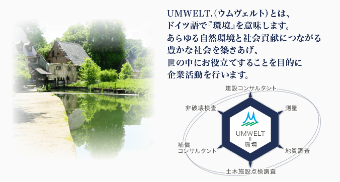 UMWELT.（ウムヴェルト）とは、ドイツ語で『環境』を意味します。あらゆる自然環境と社会貢献につながる豊かな社会を築きあげ、世の中にお役立てすることを目的に企業活動を行います。